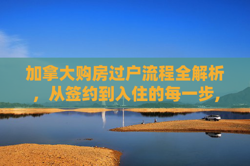 加拿大购房过户流程全解析，从签约到入住的每一步,加拿大买房办理房产过户的流程有哪些