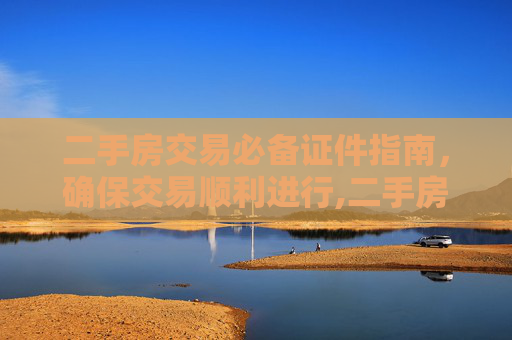 二手房交易必备证件指南，确保交易顺利进行,二手房交易需要哪些证件