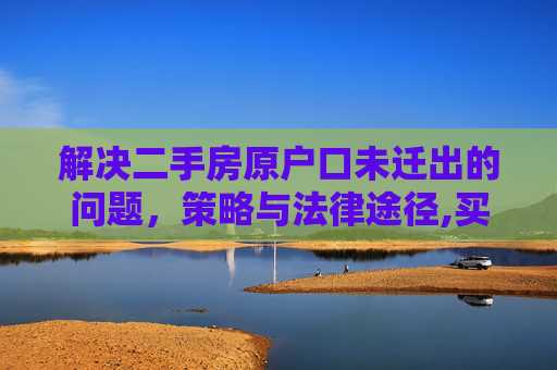 解决二手房原户口未迁出的问题，策略与法律途径,买二手房原户口没有迁出怎么办