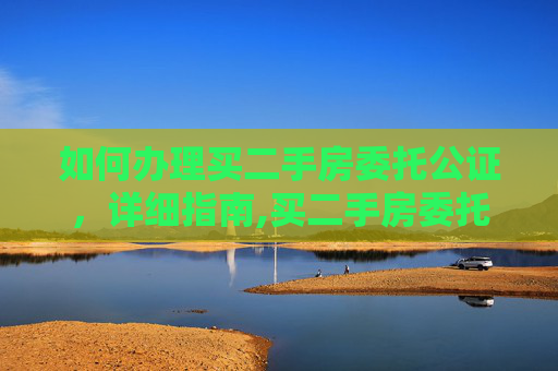 如何办理买二手房委托公证，详细指南,买二手房委托公证怎么办理