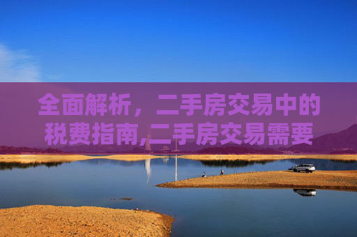 全面解析，二手房交易中的税费指南,二手房交易需要交哪些税