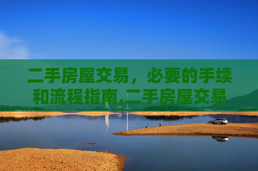 二手房屋交易，必要的手续和流程指南,二手房屋交易需要手续