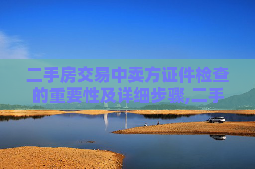 二手房交易中卖方证件检查的重要性及详细步骤,二手房交易需要检查卖方什么证件