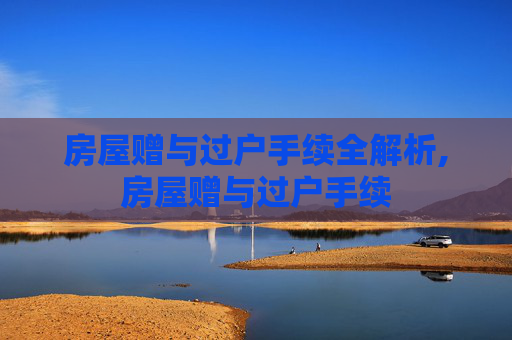 房屋赠与过户手续全解析,房屋赠与过户手续