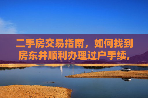 二手房交易指南，如何找到房东并顺利办理过户手续,买二手房如何找到房东办理过户手续