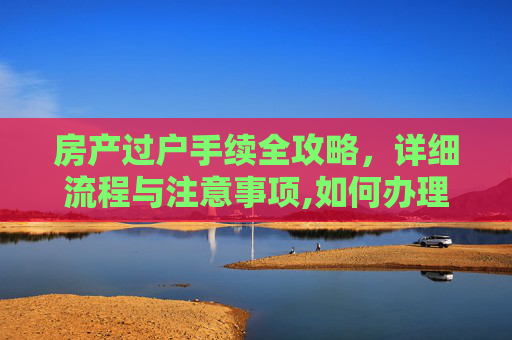 房产过户手续全攻略，详细流程与注意事项,如何办理房产过户手续