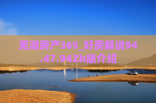 芜湖房产365_好房解说94.47.94Zb版介绍