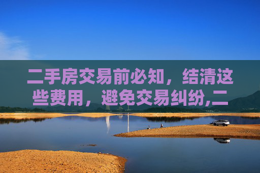二手房交易前必知，结清这些费用，避免交易纠纷,二手房交易前哪些费用需要结清