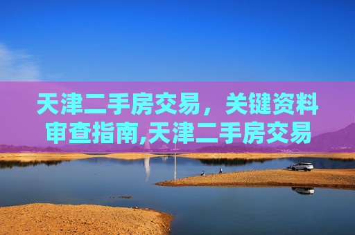 天津二手房交易，关键资料审查指南,天津二手房交易需要查看什么资料