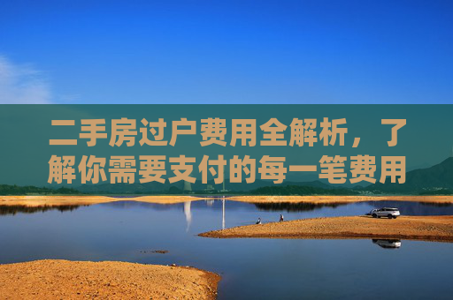 二手房过户费用全解析，了解你需要支付的每一笔费用,二手房过户需要缴纳哪些费用