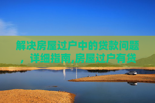 解决房屋过户中的贷款问题，详细指南,房屋过户有贷款怎么办