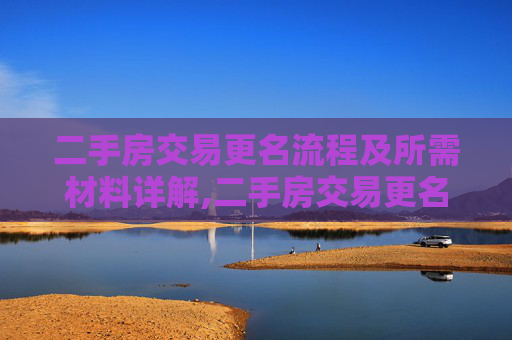 二手房交易更名流程及所需材料详解,二手房交易更名需要什么