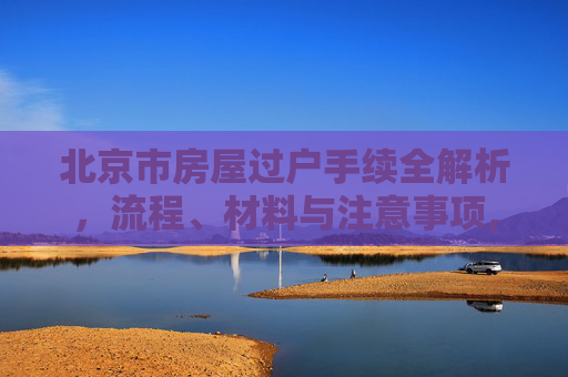 北京市房屋过户手续全解析，流程、材料与注意事项,北京市房屋过户手续