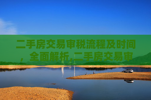 二手房交易审税流程及时间，全面解析,二手房交易审税需要多久