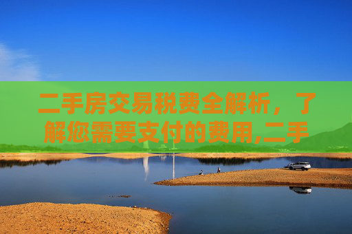 二手房交易税费全解析，了解您需要支付的费用,二手房交易需要交纳哪些税费