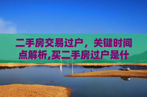 二手房交易过户，关键时间点解析,买二手房过户是什么时候办