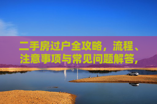 二手房过户全攻略，流程、注意事项与常见问题解答,二手房怎么过户