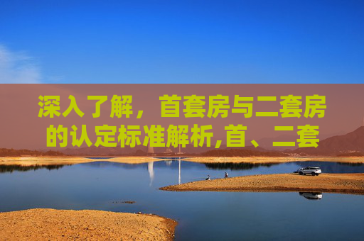深入了解，首套房与二套房的认定标准解析,首、二套房认定标准是什么