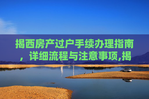 揭西房产过户手续办理指南，详细流程与注意事项,揭西房产过户手续如何办理