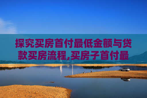 探究买房首付最低金额与贷款买房流程,买房子首付最低要多少钱？贷款买房的流程是怎样的