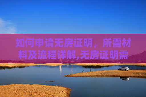 如何申请无房证明，所需材料及流程详解,无房证明需要什么材料