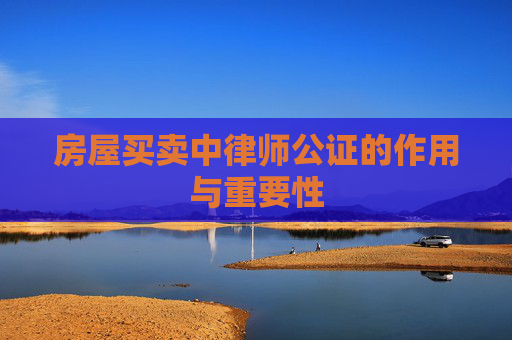 房屋买卖中律师公证的作用与重要性