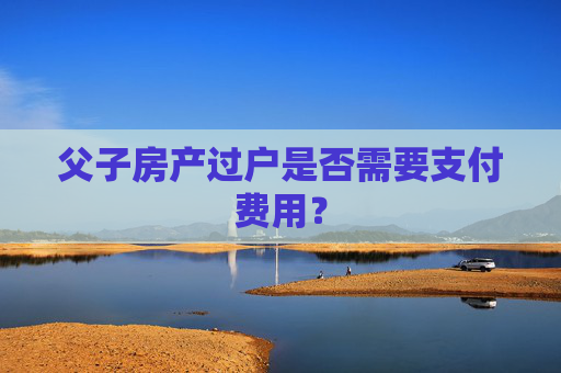 父子房产过户是否需要支付费用？
