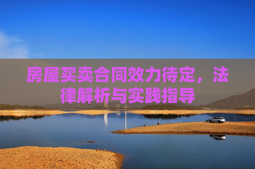 房屋买卖合同效力待定，法律解析与实践指导
