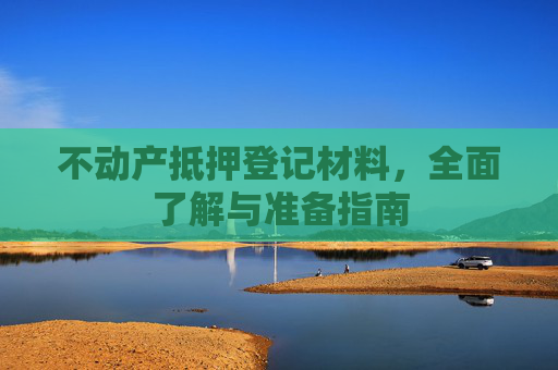 不动产抵押登记材料，全面了解与准备指南