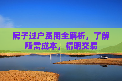 房子过户费用全解析，了解所需成本，精明交易