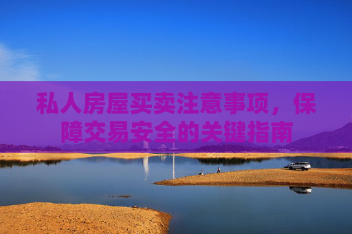 私人房屋买卖注意事项，保障交易安全的关键指南