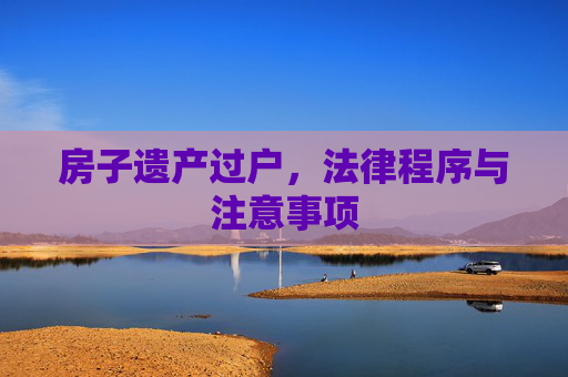 房子遗产过户，法律程序与注意事项