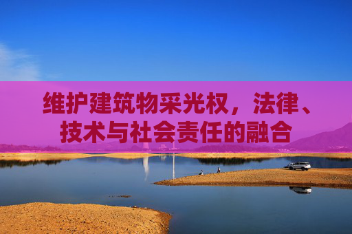 维护建筑物采光权，法律、技术与社会责任的融合