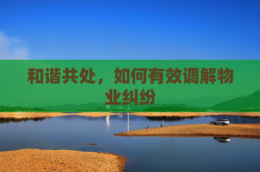 和谐共处，如何有效调解物业纠纷