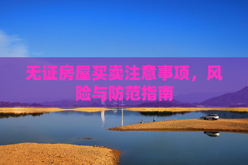 无证房屋买卖注意事项，风险与防范指南