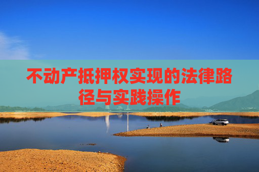 不动产抵押权实现的法律路径与实践操作
