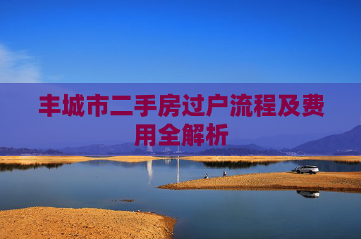 丰城市二手房过户流程及费用全解析