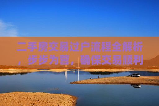 二手房交易过户流程全解析，步步为营，确保交易顺利