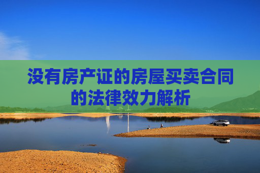 没有房产证的房屋买卖合同的法律效力解析