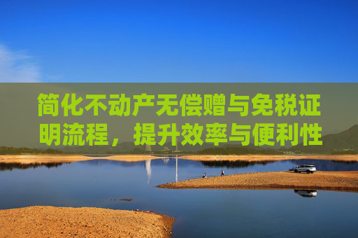 简化不动产无偿赠与免税证明流程，提升效率与便利性