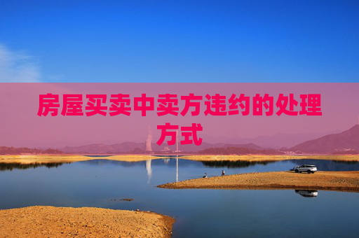 房屋买卖中卖方违约的处理方式