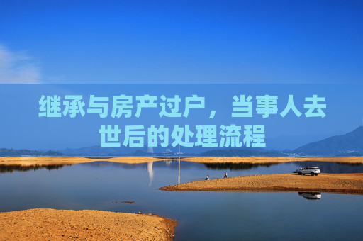继承与房产过户，当事人去世后的处理流程