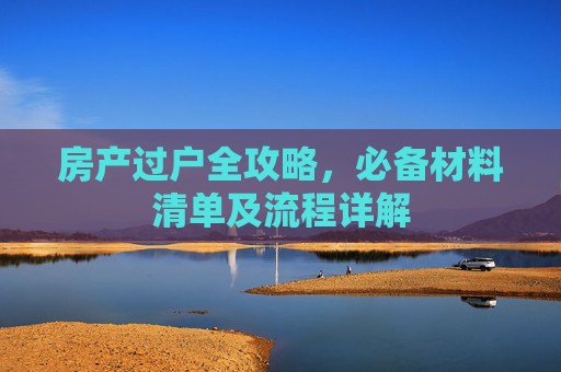 房产过户全攻略，必备材料清单及流程详解