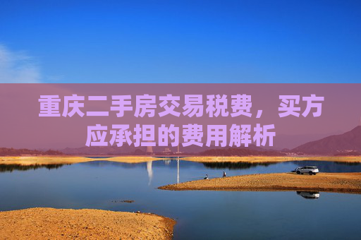 重庆二手房交易税费，买方应承担的费用解析