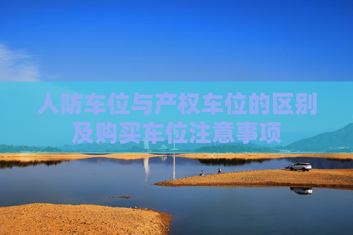 人防车位与产权车位的区别及购买车位注意事项