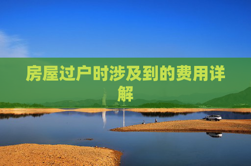 房屋过户时涉及到的费用详解
