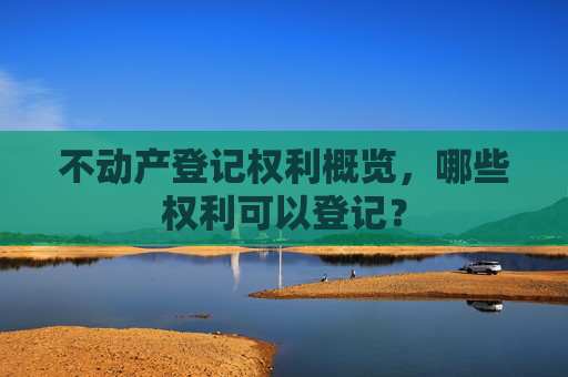 不动产登记权利概览，哪些权利可以登记？