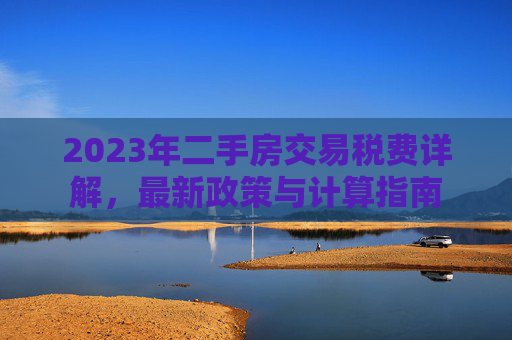 2023年二手房交易税费详解，最新政策与计算指南