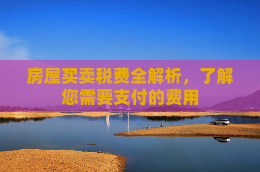 房屋买卖税费全解析，了解您需要支付的费用