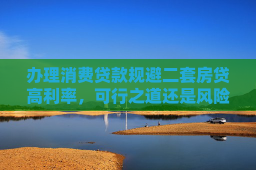 办理消费贷款规避二套房贷高利率，可行之道还是风险陷阱？